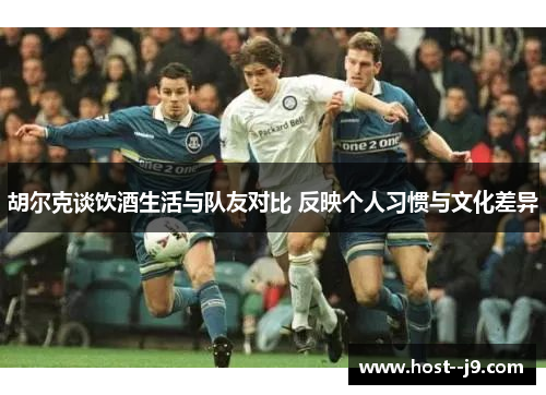 胡尔克谈饮酒生活与队友对比 反映个人习惯与文化差异 胡尔克谈饮酒生活与队友对比 反映个人习惯与文化差异
