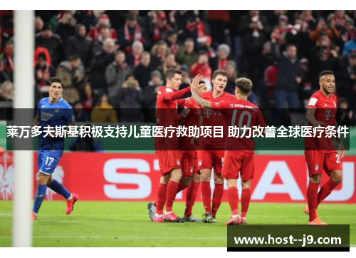 莱万多夫斯基积极支持儿童医疗救助项目 助力改善全球医疗条件