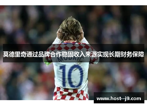 莫德里奇通过品牌合作稳固收入来源实现长期财务保障 莫德里奇通过品牌合作稳固收入来源实现长期财务保障