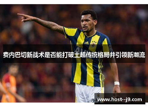 费内巴切新战术是否能打破土超传统格局并引领新潮流