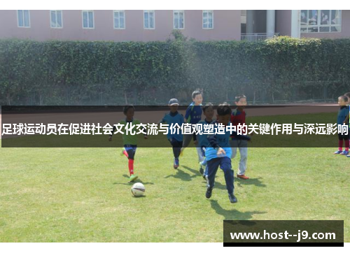 足球运动员在促进社会文化交流与价值观塑造中的关键作用与深远影响