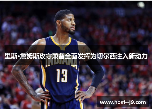 里斯·詹姆斯攻守兼备全面发挥为切尔西注入新动力 里斯·詹姆斯攻守兼备全面发挥为切尔西注入新动力