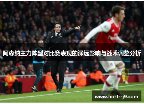 阿森纳主力阵型对比赛表现的深远影响与战术调整分析 阿森纳主力阵型对比赛表现的深远影响与战术调整分析