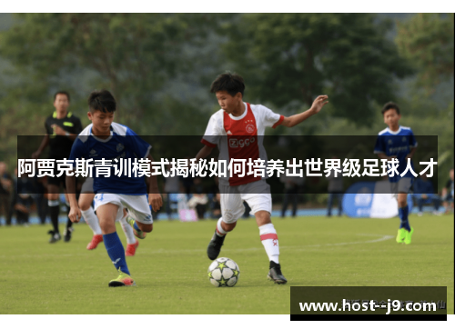 阿贾克斯青训模式揭秘如何培养出世界级足球人才 阿贾克斯青训模式揭秘如何培养出世界级足球人才