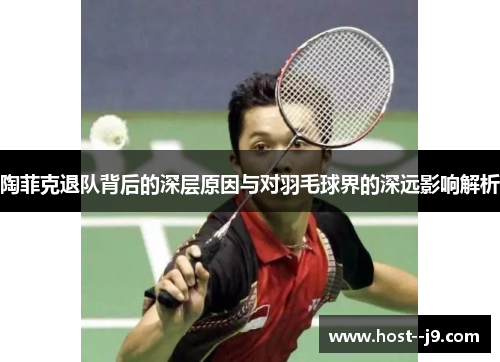 陶菲克退队背后的深层原因与对羽毛球界的深远影响解析 陶菲克退队背后的深层原因与对羽毛球界的深远影响解析