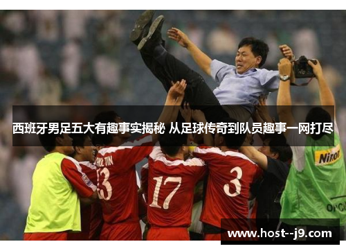 西班牙男足五大有趣事实揭秘 从足球传奇到队员趣事一网打尽