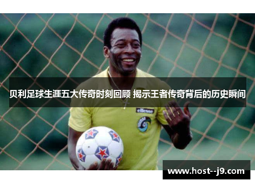 贝利足球生涯五大传奇时刻回顾 揭示王者传奇背后的历史瞬间 贝利足球生涯五大传奇时刻回顾 揭示王者传奇背后的历史瞬间