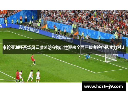 本轮亚洲杯赛场风云激荡防守稳定性迎来全面严峻考验各队实力对比