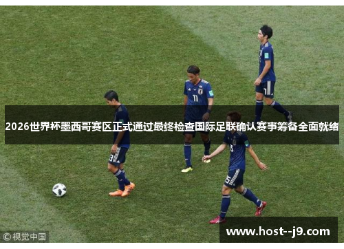 2026世界杯墨西哥赛区正式通过最终检查国际足联确认赛事筹备全面就绪 2026世界杯墨西哥赛区正式通过最终检查国际足联确认赛事筹备全面就绪