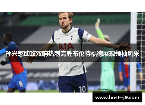 孙兴慜助攻双响热刺完胜布伦特福德展现领袖风采