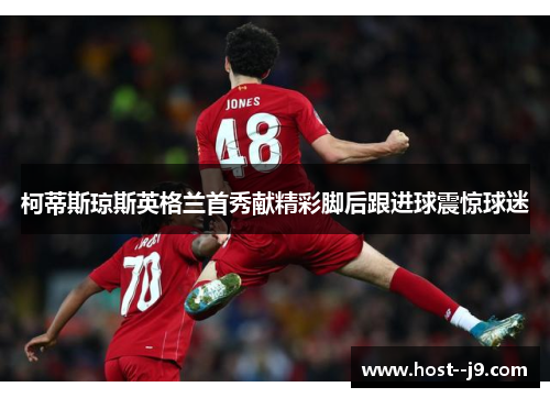 柯蒂斯琼斯英格兰首秀献精彩脚后跟进球震惊球迷