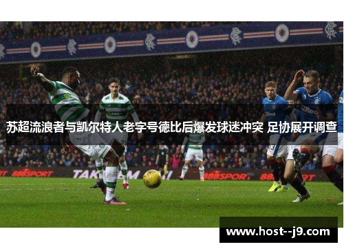 苏超流浪者与凯尔特人老字号德比后爆发球迷冲突 足协展开调查