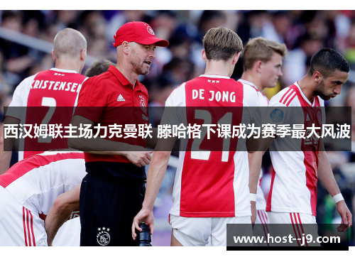 西汉姆联主场力克曼联 滕哈格下课成为赛季最大风波 西汉姆联主场力克曼联 滕哈格下课成为赛季最大风波