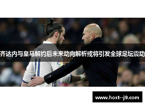 齐达内与皇马解约后未来动向解析或将引发全球足坛震动