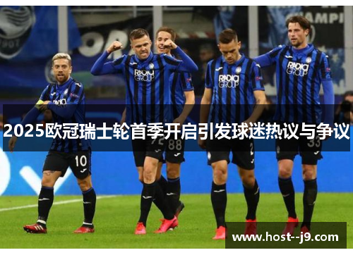 2025欧冠瑞士轮首季开启引发球迷热议与争议