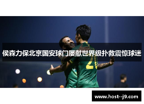 侯森力保北京国安球门屡献世界级扑救震惊球迷