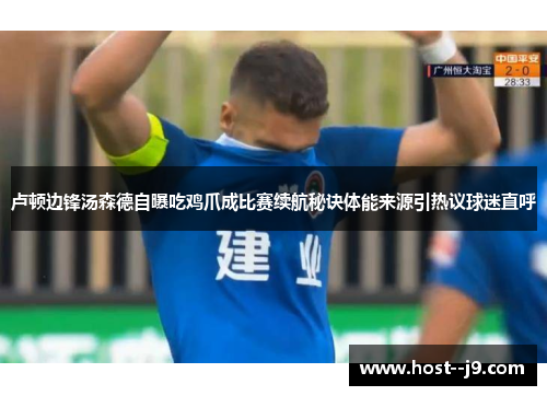 卢顿边锋汤森德自曝吃鸡爪成比赛续航秘诀体能来源引热议球迷直呼 卢顿边锋汤森德自曝吃鸡爪成比赛续航秘诀体能来源引热议球迷直呼