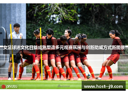 女足球迷文化日益成熟塑造多元观赛氛围与创新助威方式新图景