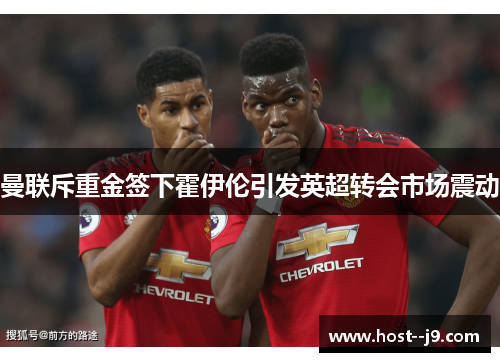 曼联斥重金签下霍伊伦引发英超转会市场震动 曼联斥重金签下霍伊伦引发英超转会市场震动