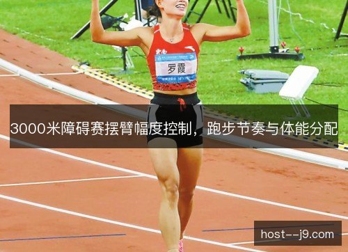 3000米障碍赛摆臂幅度控制,跑步节奏与体能分配 3000米障碍赛摆臂幅度控制,跑步节奏与体能分配