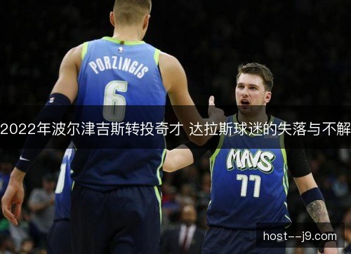 2022年波尔津吉斯转投奇才 达拉斯球迷的失落与不解